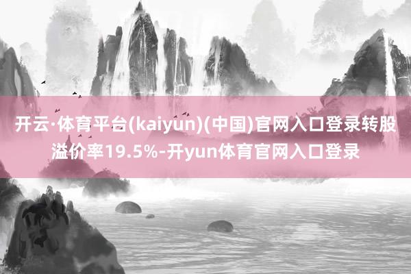 开云·体育平台(kaiyun)(中国)官网入口登录转股溢价率19.5%-开yun体育官网入口登录
