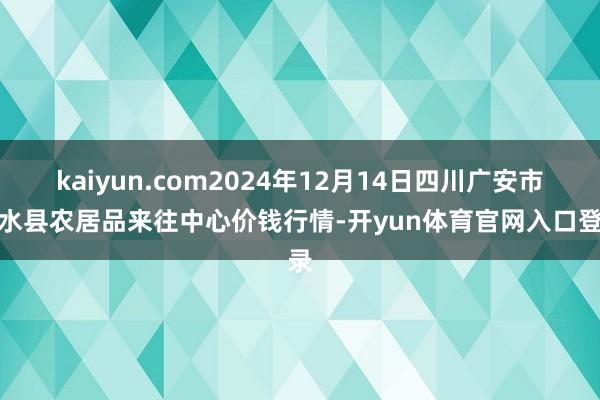 kaiyun.com2024年12月14日四川广安市邻水县农居品来往中心价钱行情-开yun体育官网入口登录