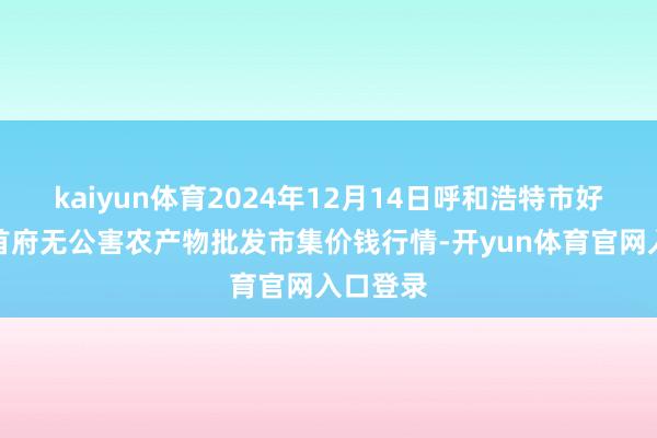 kaiyun体育2024年12月14日呼和浩特市好意思通首府无公害农产物批发市集价钱行情-开yun体育官网入口登录