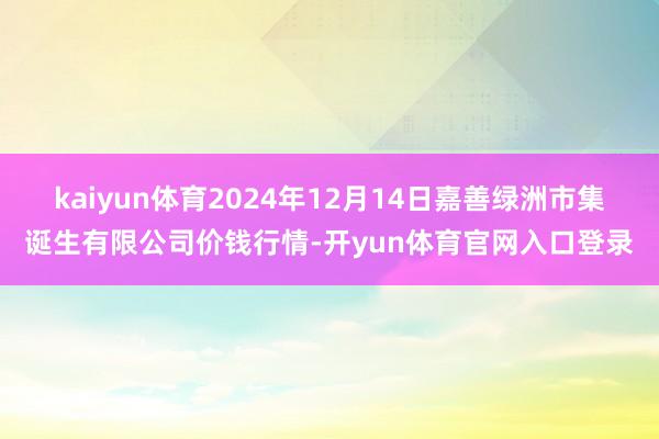 kaiyun体育2024年12月14日嘉善绿洲市集诞生有限公司价钱行情-开yun体育官网入口登录