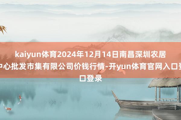 kaiyun体育2024年12月14日南昌深圳农居品中心批发市集有限公司价钱行情-开yun体育官网入口登录