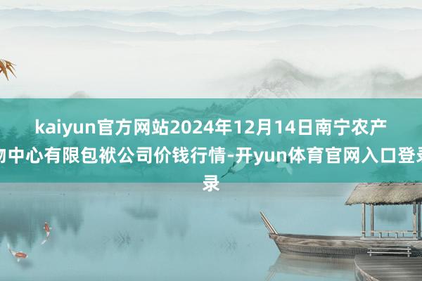 kaiyun官方网站2024年12月14日南宁农产物中心有限包袱公司价钱行情-开yun体育官网入口登录