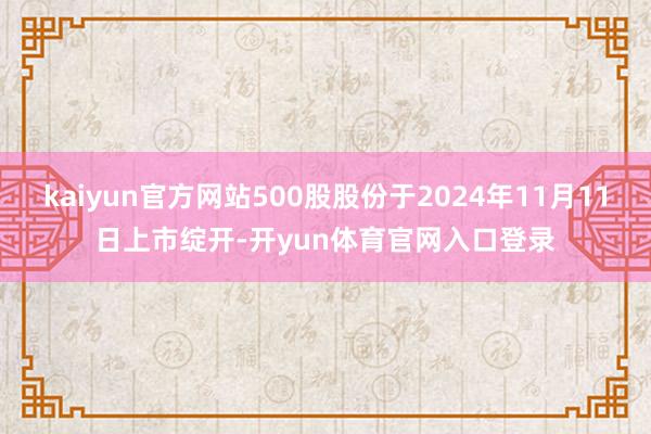 kaiyun官方网站500股股份于2024年11月11日上市绽开-开yun体育官网入口登录