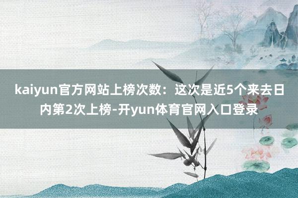 kaiyun官方网站上榜次数：这次是近5个来去日内第2次上榜-开yun体育官网入口登录