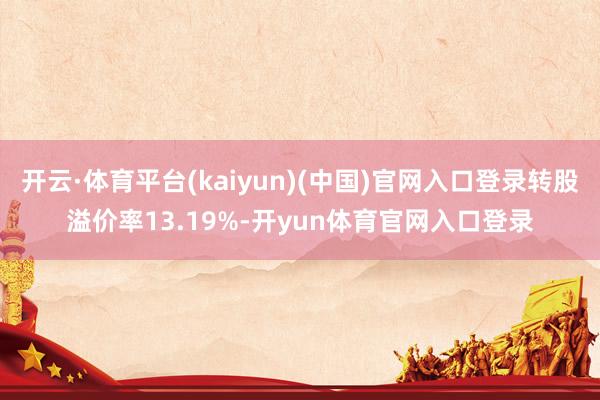 开云·体育平台(kaiyun)(中国)官网入口登录转股溢价率13.19%-开yun体育官网入口登录