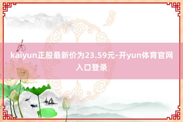 kaiyun正股最新价为23.59元-开yun体育官网入口登录