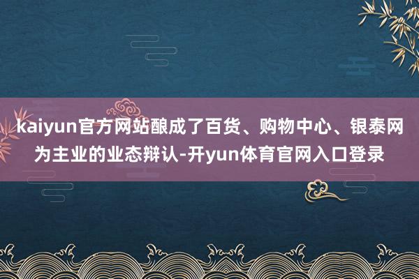 kaiyun官方网站酿成了百货、购物中心、银泰网为主业的业态辩认-开yun体育官网入口登录