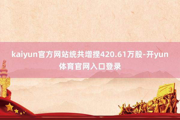 kaiyun官方网站统共增捏420.61万股-开yun体育官网入口登录