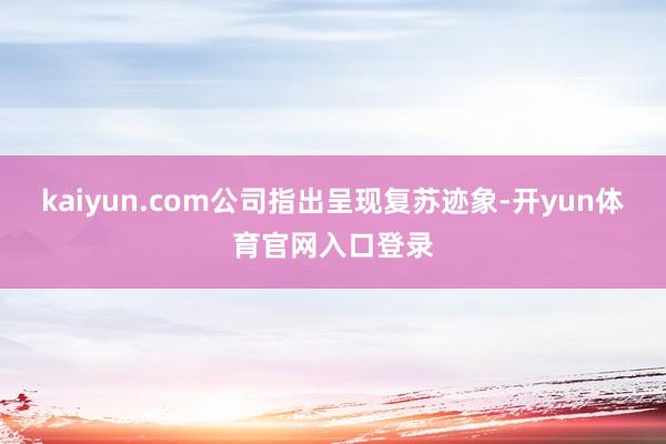 kaiyun.com公司指出呈现复苏迹象-开yun体育官网入口登录