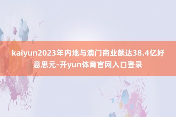 kaiyun2023年内地与澳门商业额达38.4亿好意思元-开yun体育官网入口登录
