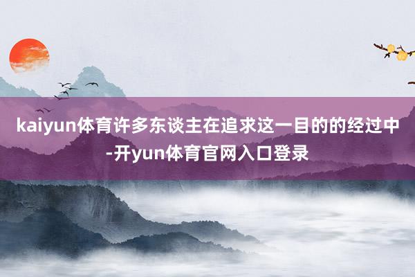 kaiyun体育许多东谈主在追求这一目的的经过中-开yun体育官网入口登录