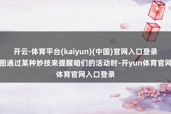 开云·体育平台(kaiyun)(中国)官网入口登录当常人试图通过某种妙技来提醒咱们的活动时-开yun体育官网入口登录