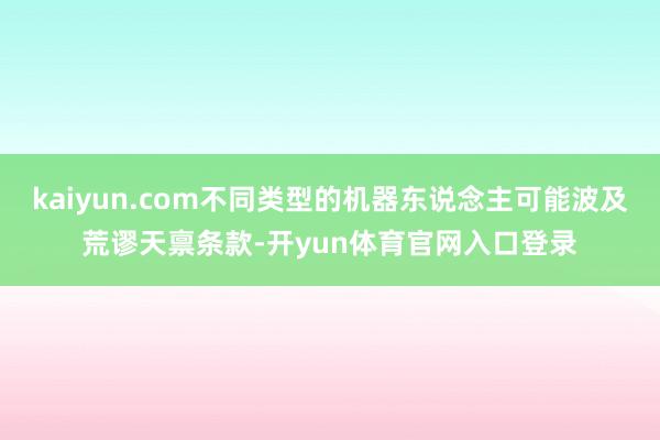 kaiyun.com不同类型的机器东说念主可能波及荒谬天禀条款-开yun体育官网入口登录