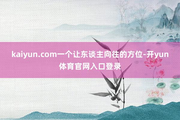 kaiyun.com一个让东谈主向往的方位-开yun体育官网入口登录
