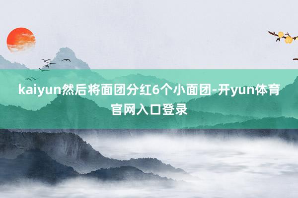 kaiyun然后将面团分红6个小面团-开yun体育官网入口登录