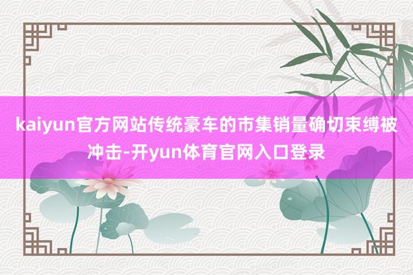 kaiyun官方网站传统豪车的市集销量确切束缚被冲击-开yun体育官网入口登录
