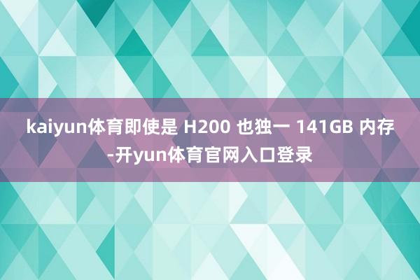kaiyun体育即使是 H200 也独一 141GB 内存-开yun体育官网入口登录