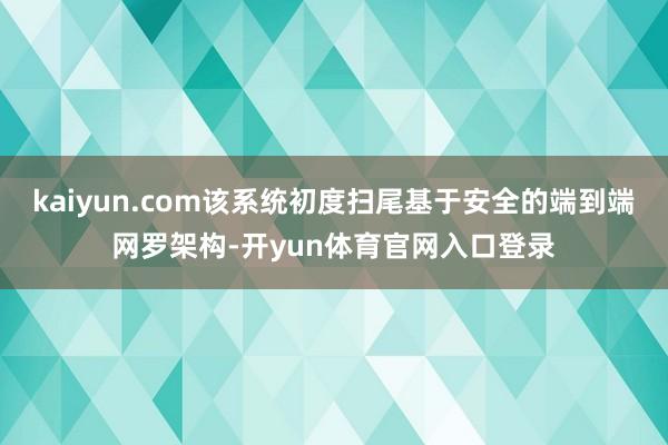 kaiyun.com该系统初度扫尾基于安全的端到端网罗架构-开yun体育官网入口登录