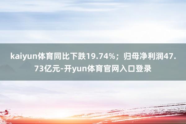 kaiyun体育同比下跌19.74%;归母净利润47.73亿元-开yun体育官网入口登录
