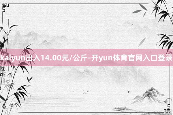 kaiyun出入14.00元/公斤-开yun体育官网入口登录