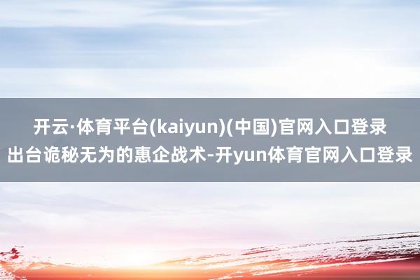 开云·体育平台(kaiyun)(中国)官网入口登录出台诡秘无为的惠企战术-开yun体育官网入口登录