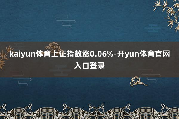 kaiyun体育上证指数涨0.06%-开yun体育官网入口登录
