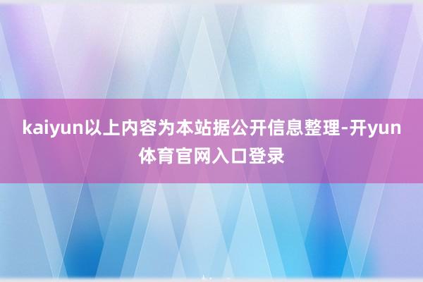 kaiyun以上内容为本站据公开信息整理-开yun体育官网入口登录