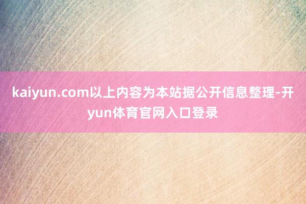 kaiyun.com以上内容为本站据公开信息整理-开yun体育官网入口登录