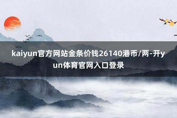 kaiyun官方网站金条价钱26140港币/两-开yun体育官网入口登录