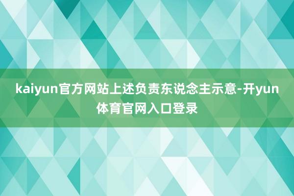 kaiyun官方网站上述负责东说念主示意-开yun体育官网入口登录