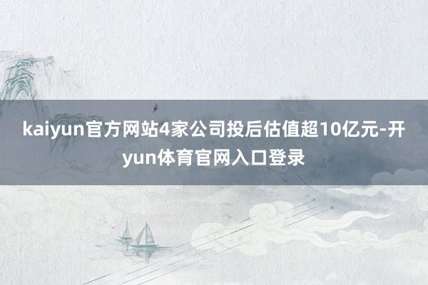 kaiyun官方网站4家公司投后估值超10亿元-开yun体育官网入口登录