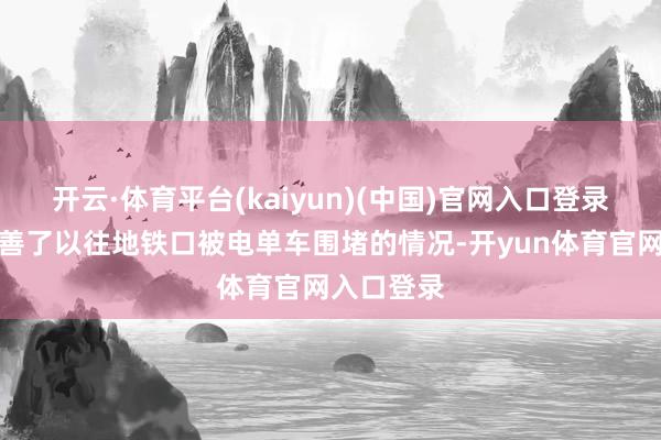 开云·体育平台(kaiyun)(中国)官网入口登录但如实改善了以往地铁口被电单车围堵的情况-开yun体育官网入口登录