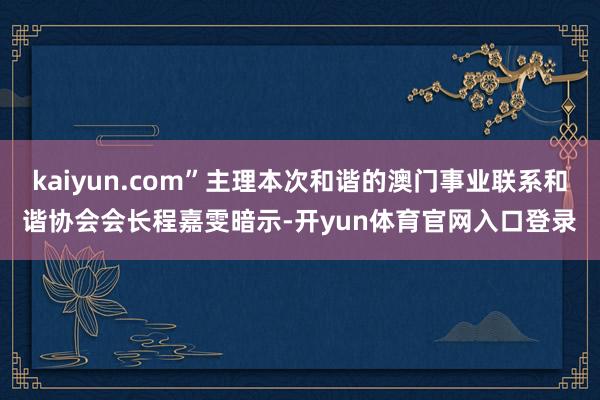 kaiyun.com”主理本次和谐的澳门事业联系和谐协会会长程嘉雯暗示-开yun体育官网入口登录