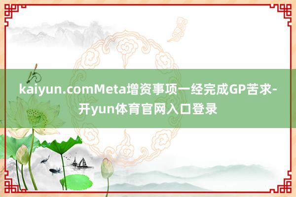 kaiyun.comMeta增资事项一经完成GP苦求-开yun体育官网入口登录