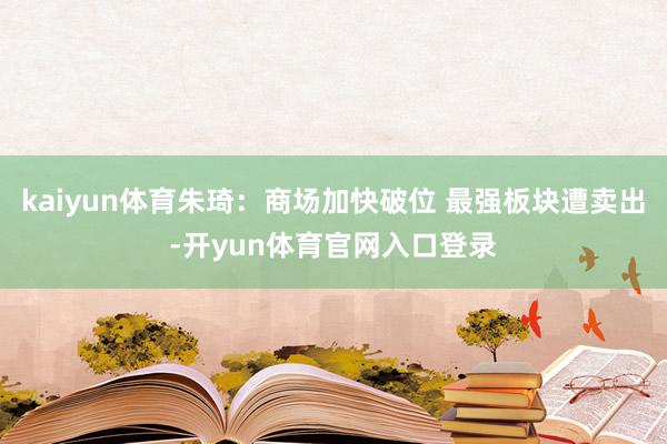 kaiyun体育朱琦:商场加快破位 最强板块遭卖出-开yun体育官网入口登录