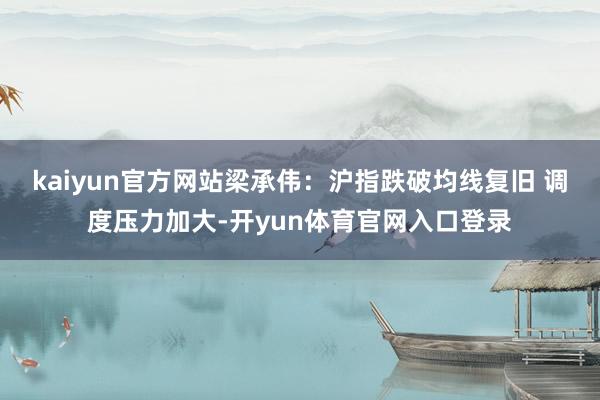 kaiyun官方网站梁承伟：沪指跌破均线复旧 调度压力加大-开yun体育官网入口登录