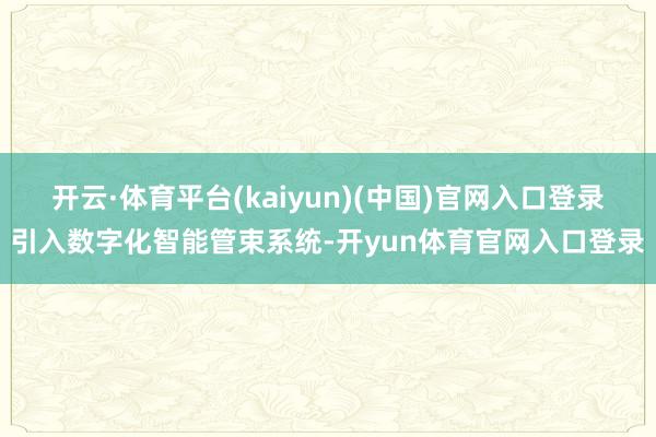 开云·体育平台(kaiyun)(中国)官网入口登录引入数字化智能管束系统-开yun体育官网入口登录