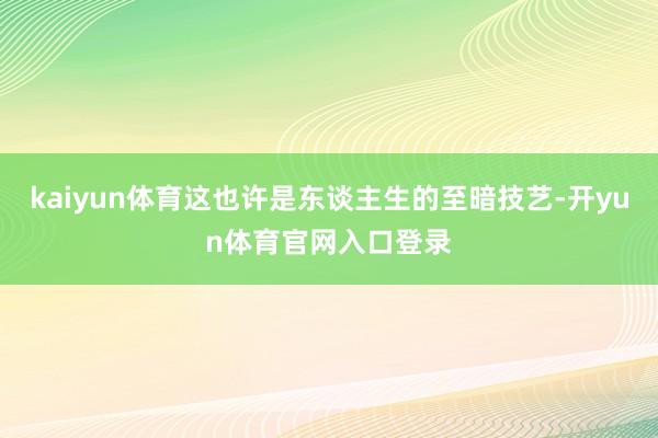 kaiyun体育这也许是东谈主生的至暗技艺-开yun体育官网入口登录