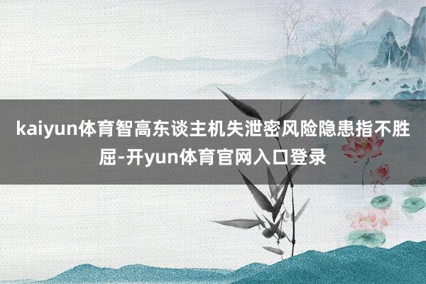 kaiyun体育智高东谈主机失泄密风险隐患指不胜屈-开yun体育官网入口登录