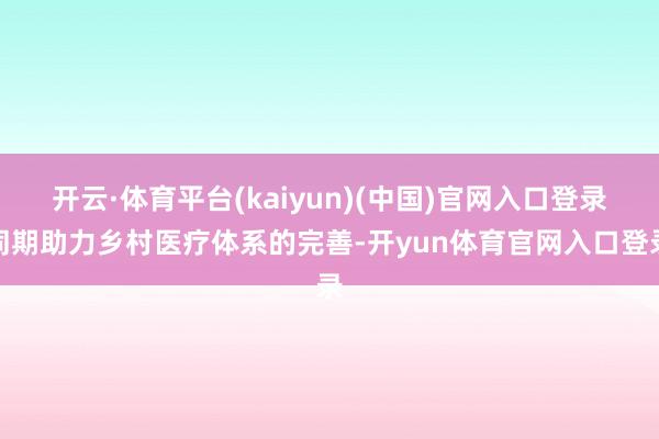 开云·体育平台(kaiyun)(中国)官网入口登录同期助力乡村医疗体系的完善-开yun体育官网入口登录