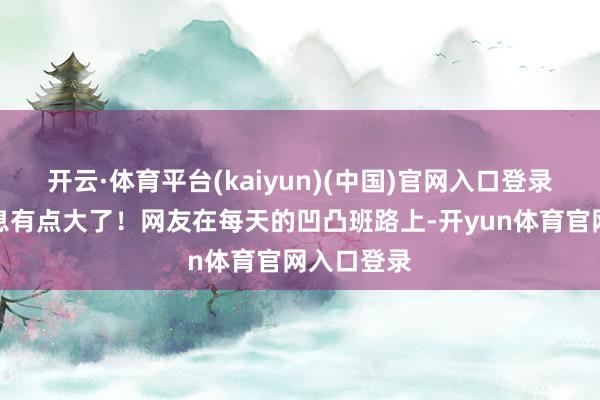 开云·体育平台(kaiyun)(中国)官网入口登录我刚刚声息有点大了！网友在每天的凹凸班路上-开yun体育官网入口登录