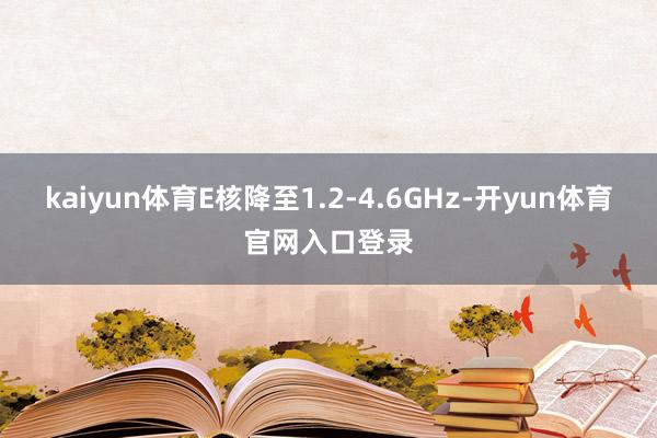 kaiyun体育E核降至1.2-4.6GHz-开yun体育官网入口登录