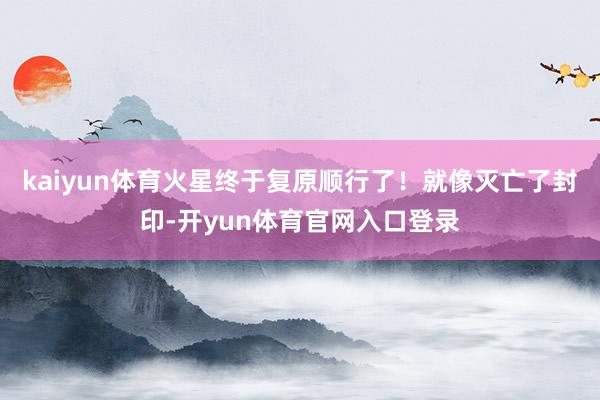 kaiyun体育火星终于复原顺行了！就像灭亡了封印-开yun体育官网入口登录