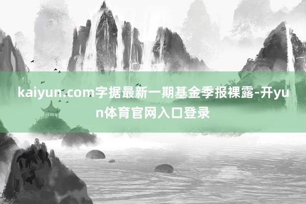 kaiyun.com字据最新一期基金季报裸露-开yun体育官网入口登录