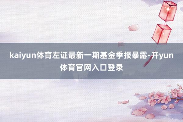 kaiyun体育左证最新一期基金季报暴露-开yun体育官网入口登录