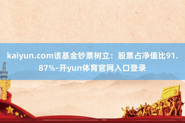 kaiyun.com该基金钞票树立：股票占净值比91.87%-开yun体育官网入口登录