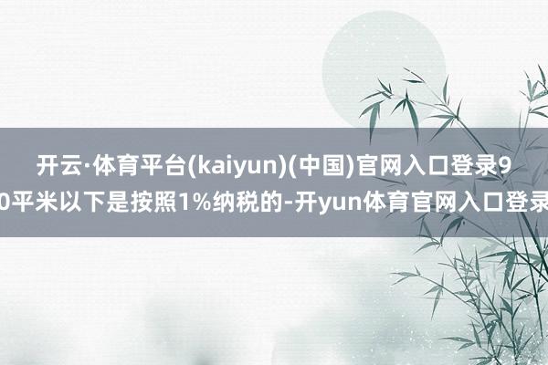 开云·体育平台(kaiyun)(中国)官网入口登录90平米以下是按照1%纳税的-开yun体育官网入口登录