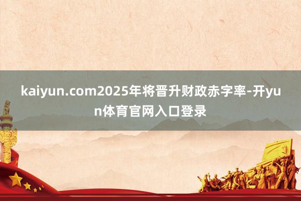 kaiyun.com2025年将晋升财政赤字率-开yun体育官网入口登录