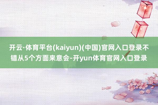 开云·体育平台(kaiyun)(中国)官网入口登录不错从5个方面来意会-开yun体育官网入口登录