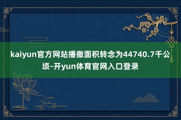 kaiyun官方网站播撒面积转念为44740.7千公顷-开yun体育官网入口登录